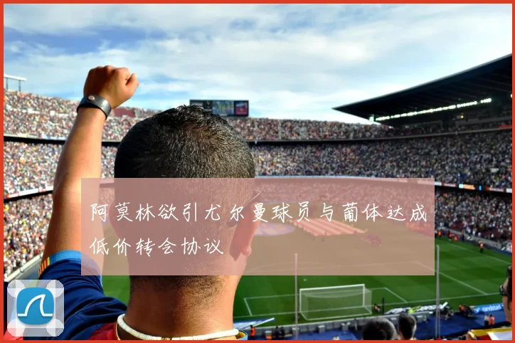 阿莫林欲引尤尔曼球员与葡体达成低价转会协议