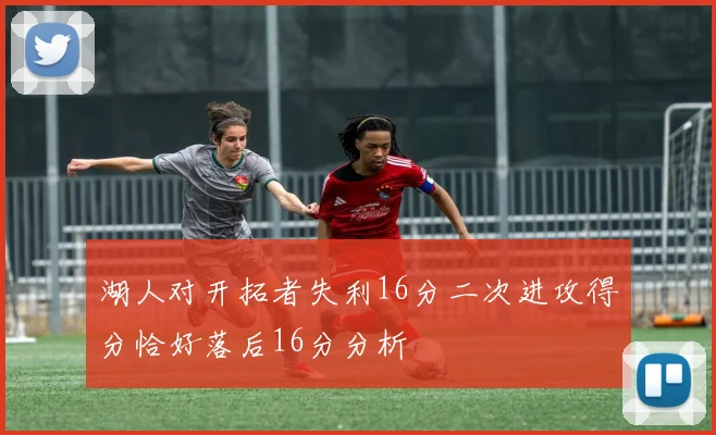 湖人对开拓者失利16分二次进攻得分恰好落后16分分析
