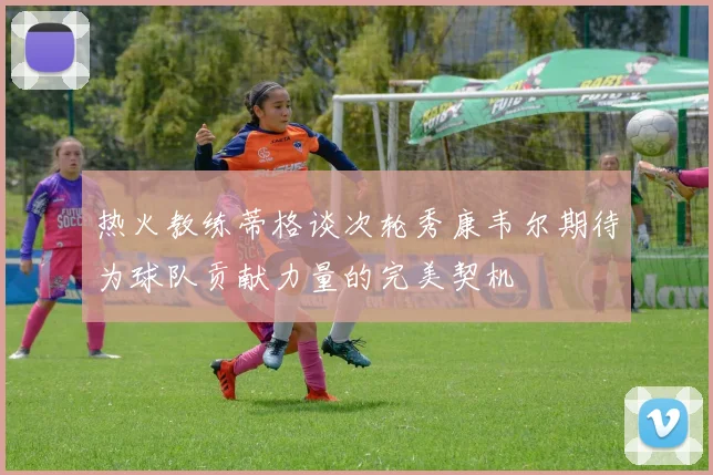 热火教练蒂格谈次轮秀康韦尔期待为球队贡献力量的完美契机