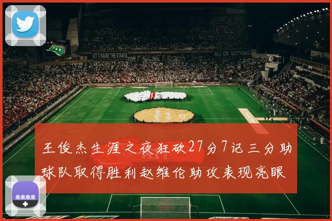 王俊杰生涯之夜狂砍27分7记三分助球队取得胜利赵维伦助攻表现亮眼