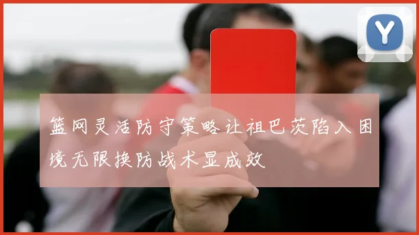 篮网灵活防守策略让祖巴茨陷入困境无限换防战术显成效