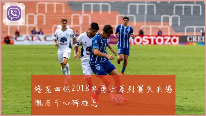 塔克回忆2018年勇士系列赛失利感慨万千心碎难忘