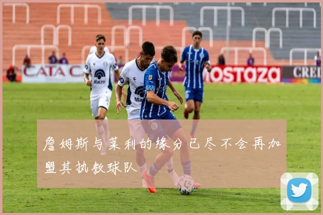 詹姆斯与莱利的缘分已尽不会再加盟其执教球队