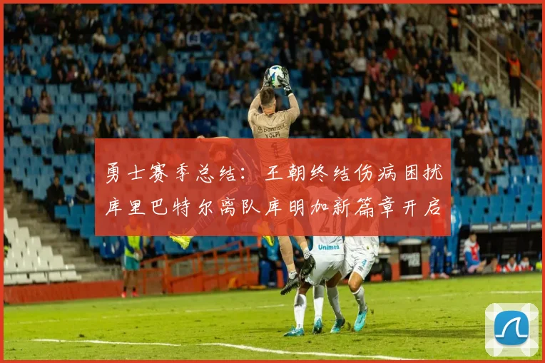 勇士赛季总结：王朝终结伤病困扰库里巴特尔离队库明加新篇章开启