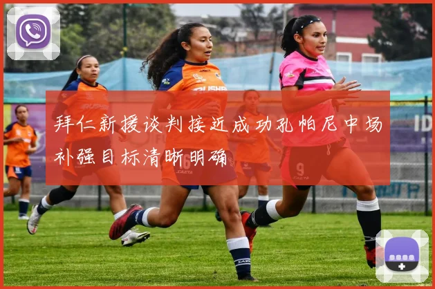 拜仁新援谈判接近成功孔帕尼中场补强目标清晰明确