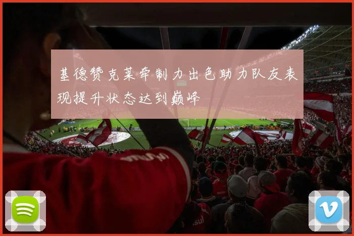 基德赞克莱牵制力出色助力队友表现提升状态达到巅峰