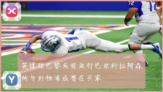 英媒称巴黎或将放行巴尔科拉阿森纳与利物浦成潜在买家