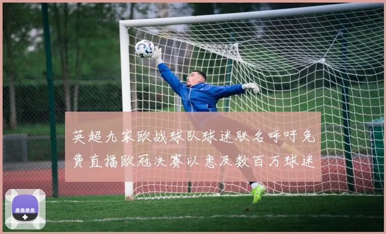 英超九家欧战球队球迷联名呼吁免费直播欧冠决赛以惠及数百万球迷