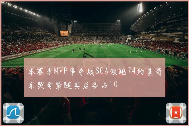 本赛季MVP争夺战SGA领跑74约基奇东契奇紧随其后各占10