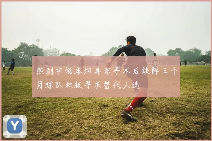 热刺中场本坦库尔手术后缺阵三个月球队积极寻求替代人选