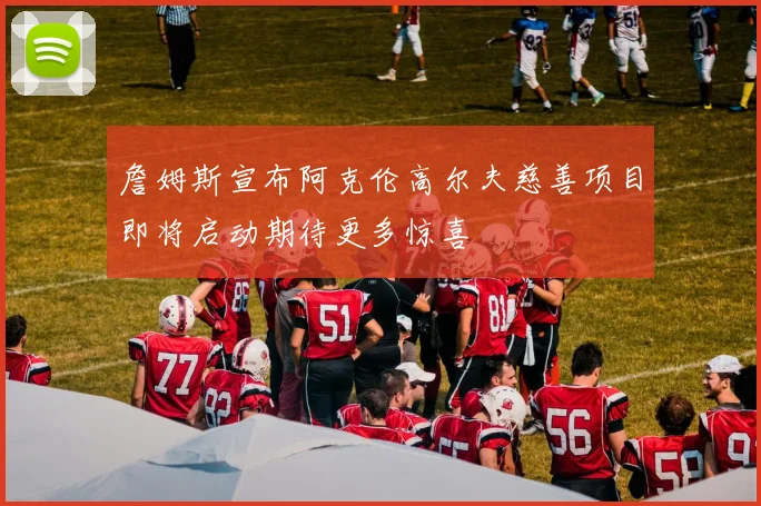 詹姆斯宣布阿克伦高尔夫慈善项目即将启动期待更多惊喜