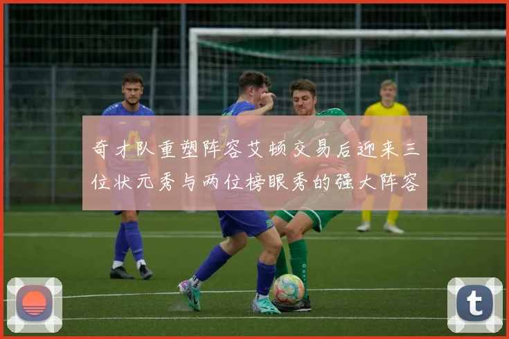 奇才队重塑阵容艾顿交易后迎来三位状元秀与两位榜眼秀的强大阵容