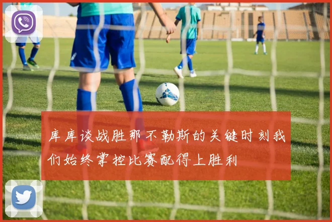 库库谈战胜那不勒斯的关键时刻我们始终掌控比赛配得上胜利