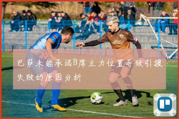 巴萨未能承诺B席主力位置导致引援失败的原因分析