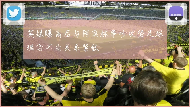 英媒曝高层与阿莫林争吵攻势足球理念不合关系紧张