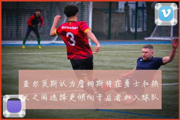 查尔莫斯认为詹姆斯将在勇士和热火之间选择更倾向于后者加入球队