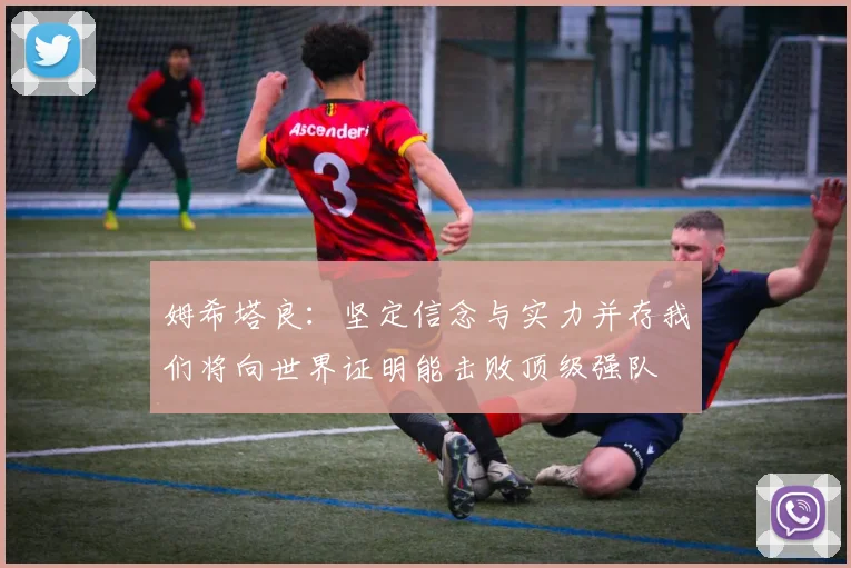 姆希塔良：坚定信念与实力并存我们将向世界证明能击败顶级强队