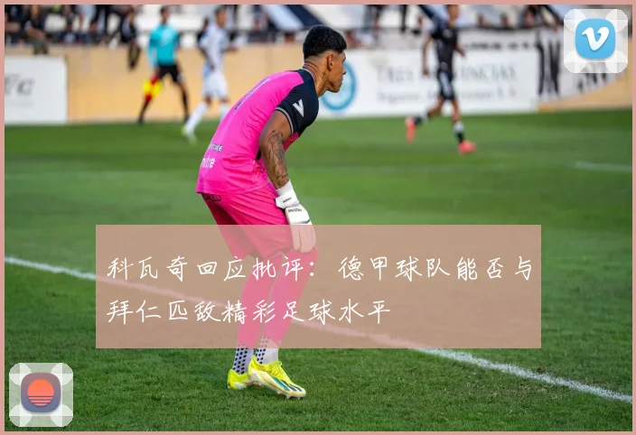 科瓦奇回应批评：德甲球队能否与拜仁匹敌精彩足球水平
