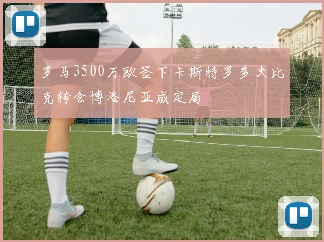 罗马3500万欧签下卡斯特罗多夫比克转会博洛尼亚成定局