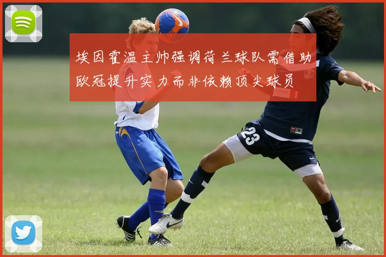 埃因霍温主帅强调荷兰球队需借助欧冠提升实力而非依赖顶尖球员
