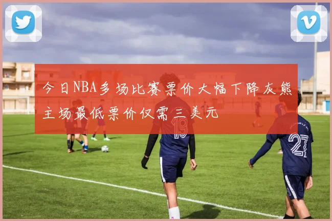 今日NBA多场比赛票价大幅下降灰熊主场最低票价仅需三美元