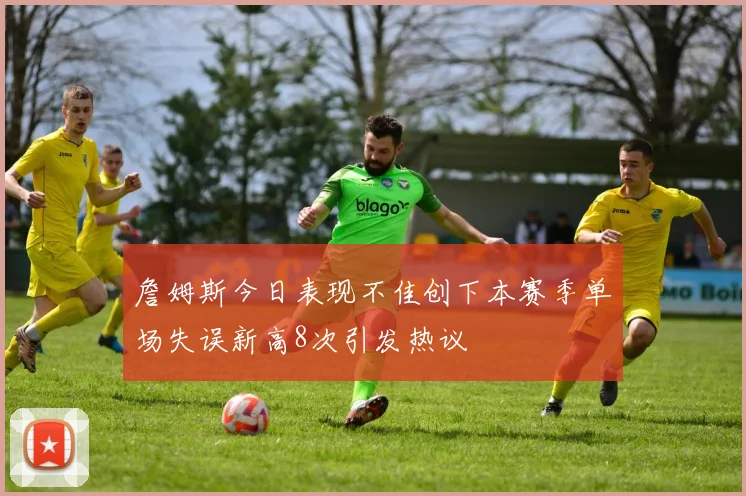 詹姆斯今日表现不佳创下本赛季单场失误新高8次引发热议