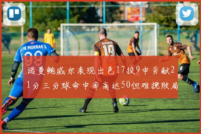 诺曼鲍威尔表现出色17投9中贡献21分三分球命中率高达50但难挽败局