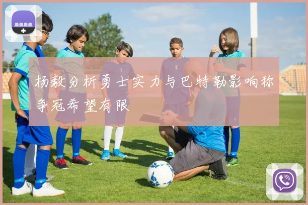 杨毅分析勇士实力与巴特勒影响称争冠希望有限