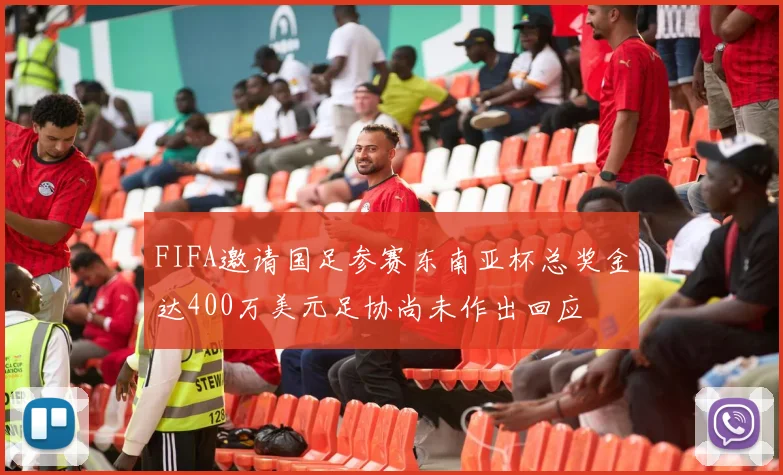FIFA邀请国足参赛东南亚杯总奖金达400万美元足协尚未作出回应