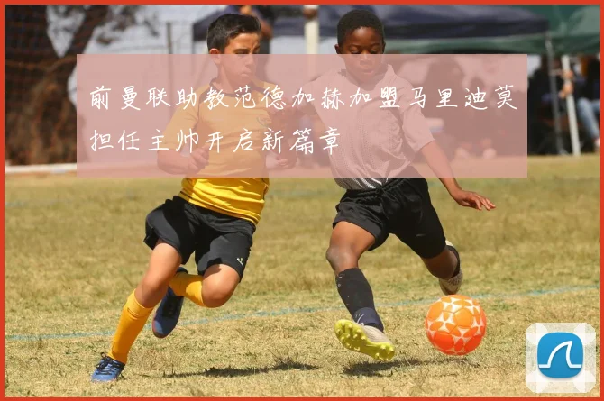 前曼联助教范德加赫加盟马里迪莫担任主帅开启新篇章