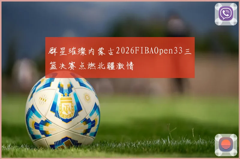 群星璀璨内蒙古2026FIBAOpen33三篮决赛点燃北疆激情