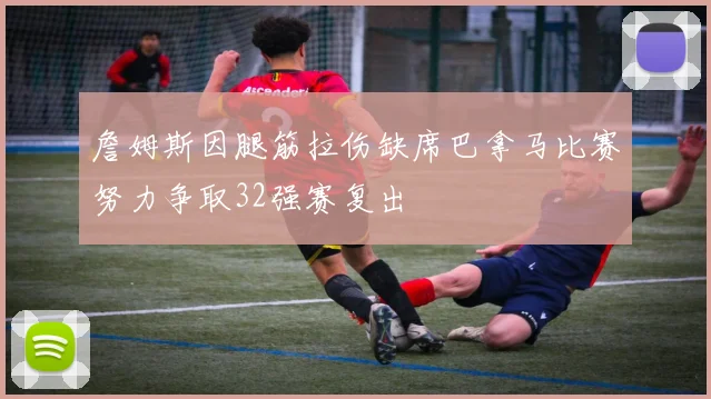 詹姆斯因腿筋拉伤缺席巴拿马比赛努力争取32强赛复出