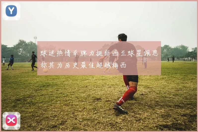 球迷热情举牌力挺新西兰球星佩恩称其为历史最佳超越梅西