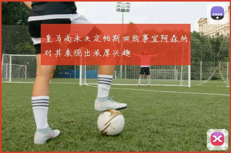 皇马尚未决定帕斯回购事宜阿森纳对其表现出浓厚兴趣