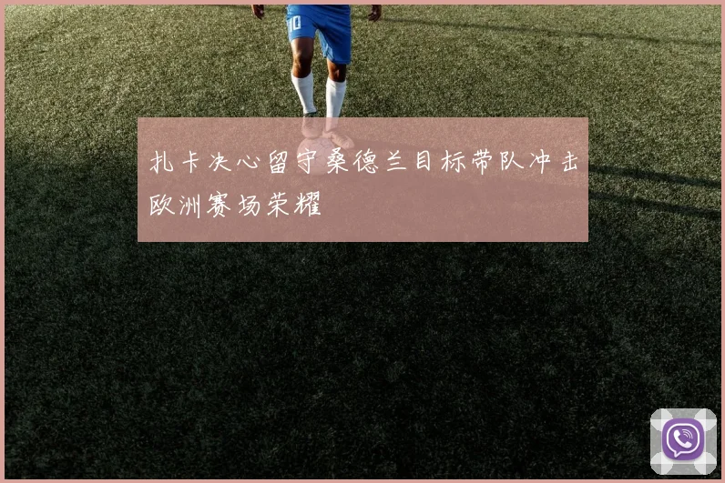 扎卡决心留守桑德兰目标带队冲击欧洲赛场荣耀