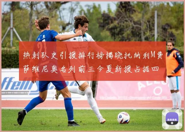 热刺队史引援排行榜揭晓托纳利M费萨维尼奥名列前三今夏新援占据四席