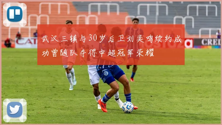 武汉三镇与30岁后卫刘奕鸣续约成功曾随队夺得中超冠军荣耀
