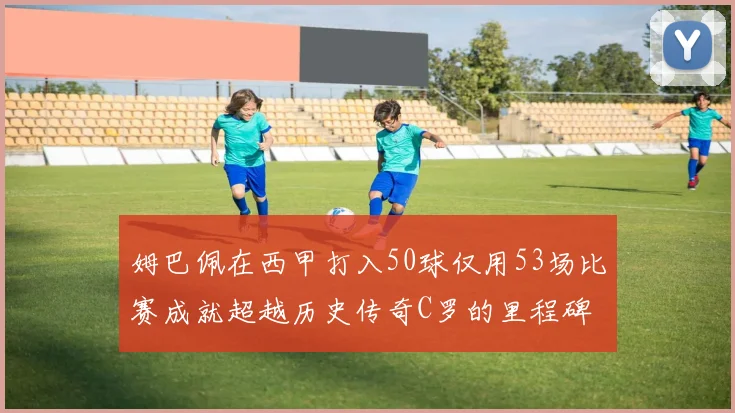姆巴佩在西甲打入50球仅用53场比赛成就超越历史传奇C罗的里程碑