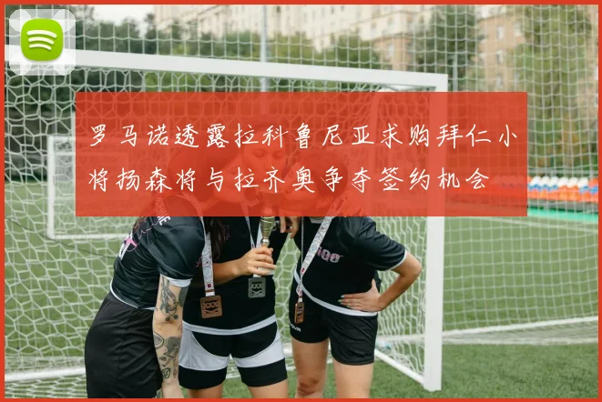 罗马诺透露拉科鲁尼亚求购拜仁小将扬森将与拉齐奥争夺签约机会