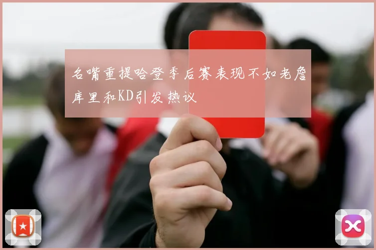 名嘴重提哈登季后赛表现不如老詹库里和KD引发热议