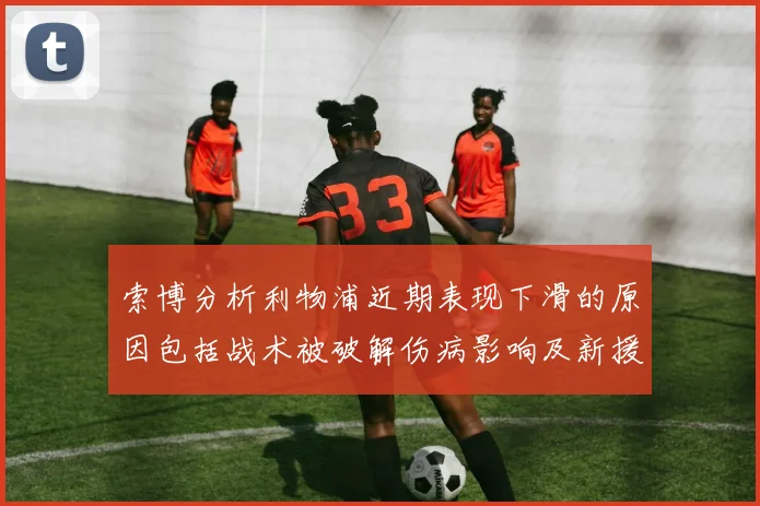 索博分析利物浦近期表现下滑的原因包括战术被破解伤病影响及新援适应期