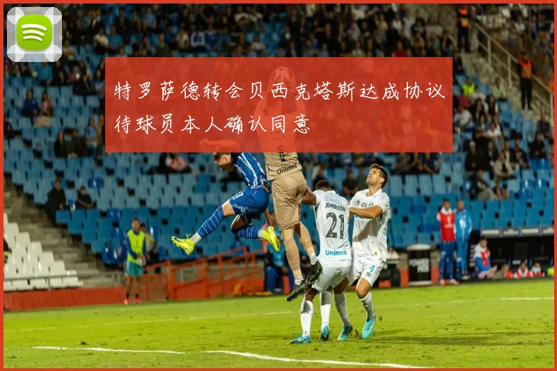 特罗萨德转会贝西克塔斯达成协议待球员本人确认同意