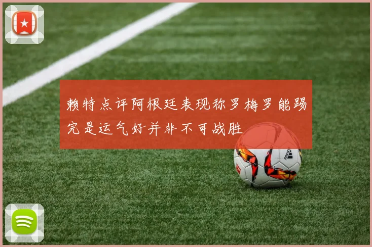 赖特点评阿根廷表现称罗梅罗能踢完是运气好并非不可战胜