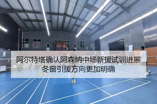 阿尔特塔确认阿森纳中场新援试训进展 冬窗引援方向更加明确
